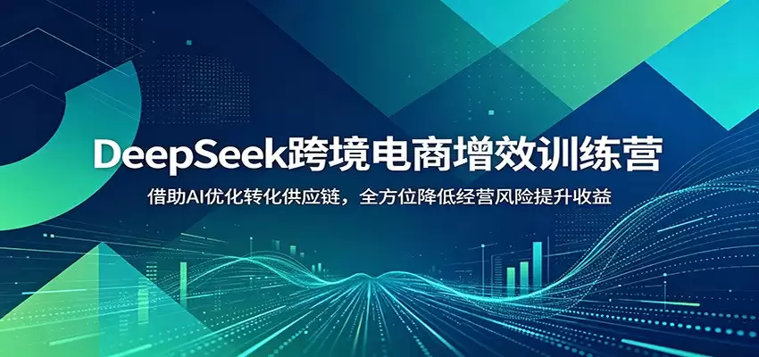 DeepSeek跨境电商增效训练营：借助AI优化转化供应链，全方位降低经营风险提升收益-尊多创业网