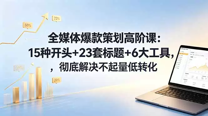 （18754期）全媒体爆款策划高阶课：15种开头+23套标题+6大工具，彻底解决不起量低转化-尊多创业网