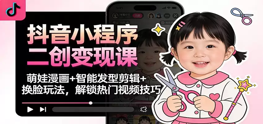 抖音小程序二创变现课：萌娃漫画+智能发型剪辑+换脸玩法，解锁热门视频技巧-尊多创业网
