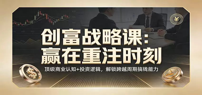《创富战略课：赢在重注时刻》顶级商业认知+投资逻辑，解锁跨越周期搞钱能力-尊多创业网