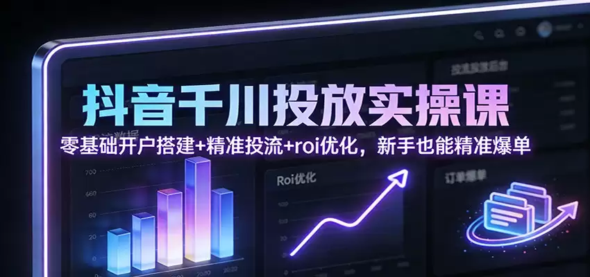 抖音千川投放实操课：零基础开户搭建+精准投流+roi优化，新手也能精准爆单-尊多创业网