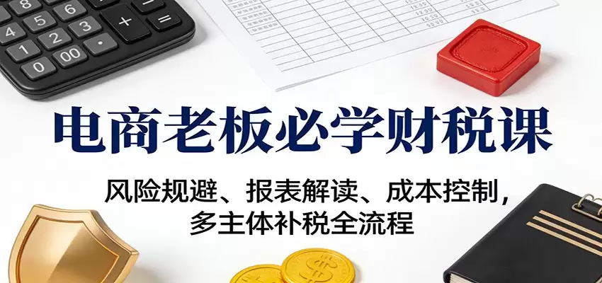 电商老板必学财税课：风险规避、报表解读、成本控制，多主体补税全流程-尊多创业网