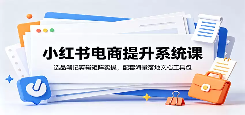 小红书电商改进体系课程：选品笔记与编辑矩阵实战，海量实施文档工具包支持-尊多创业网