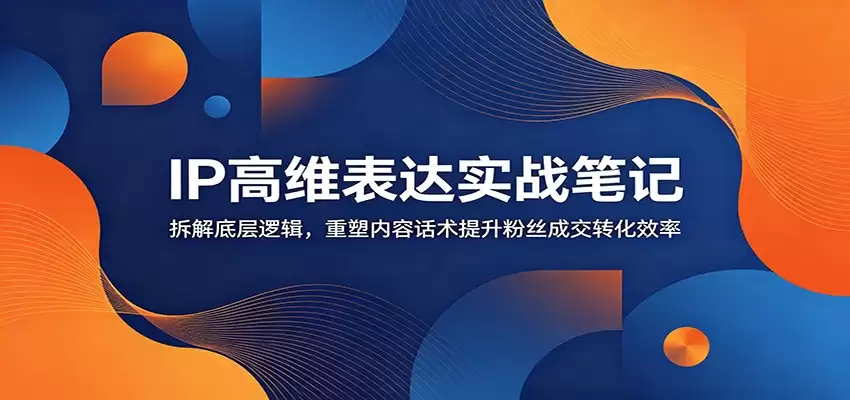 IP高维表达实战笔记：拆解底层逻辑，重塑内容话术提升粉丝成交转化效率-尊多创业网
