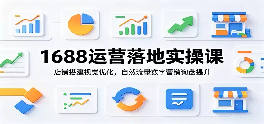 1688运营落地实操课：店铺搭建视觉优化，自然流量数字营销询盘提升-尊多创业网