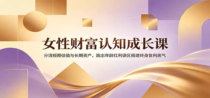 女性财富认知成长课程：区分短期估值与长期资产，破除年龄红利误区，树立终身复利信心-尊多创业网